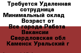 Требуется Удаленная сотрудница › Минимальный оклад ­ 97 000 › Возраст от ­ 18 - Все города Работа » Вакансии   . Свердловская обл.,Каменск-Уральский г.